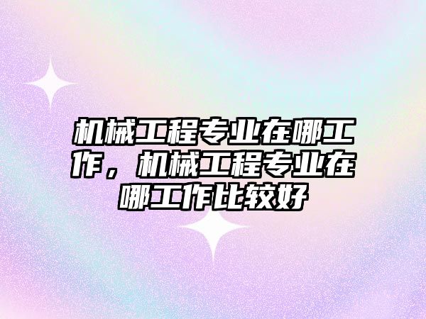 機(jī)械工程專業(yè)在哪工作,，機(jī)械工程專業(yè)在哪工作比較好