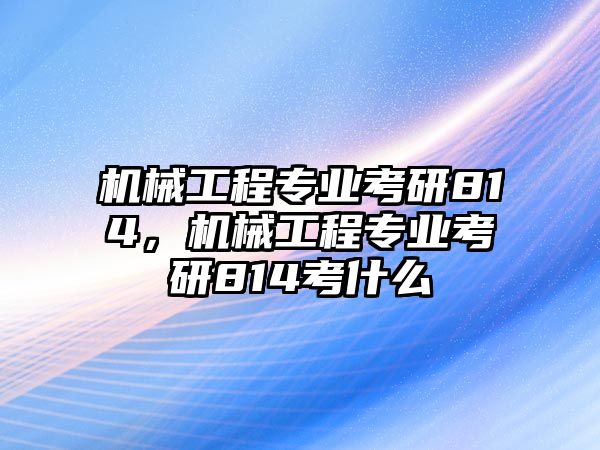 機(jī)械工程專(zhuān)業(yè)考研814，機(jī)械工程專(zhuān)業(yè)考研814考什么