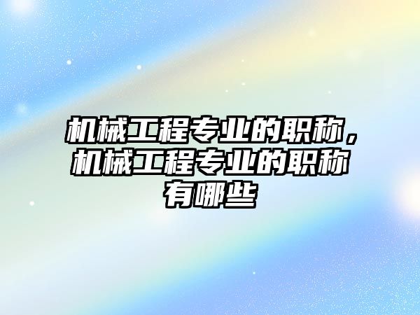 機(jī)械工程專業(yè)的職稱,，機(jī)械工程專業(yè)的職稱有哪些