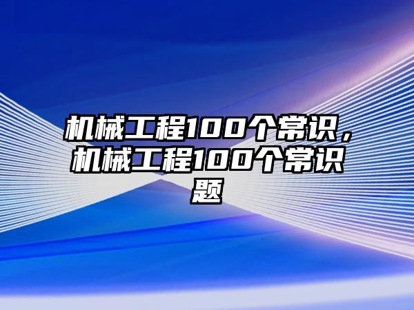 機(jī)械工程100個(gè)常識(shí),，機(jī)械工程100個(gè)常識(shí)題