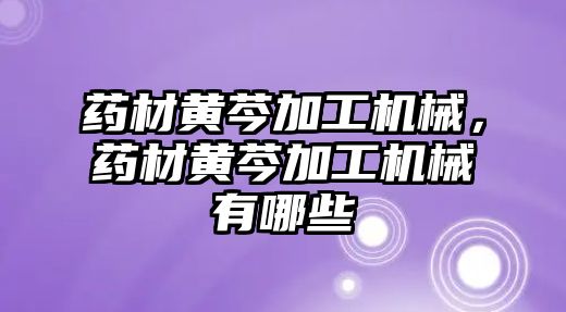 藥材黃芩加工機械,，藥材黃芩加工機械有哪些