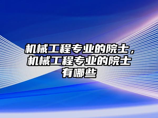 機(jī)械工程專業(yè)的院士,，機(jī)械工程專業(yè)的院士有哪些