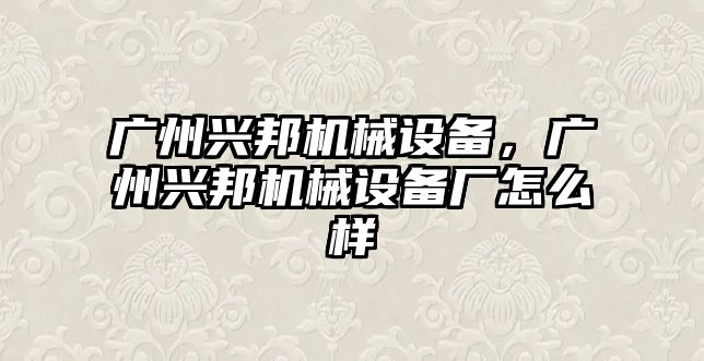 廣州興邦機械設備,，廣州興邦機械設備廠怎么樣