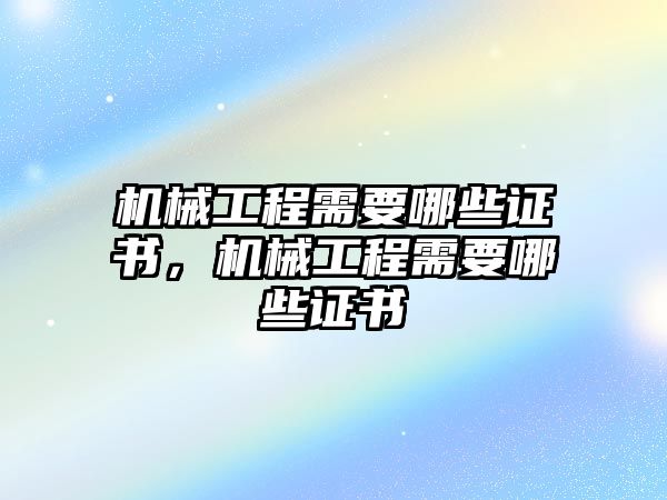 機械工程需要哪些證書,，機械工程需要哪些證書