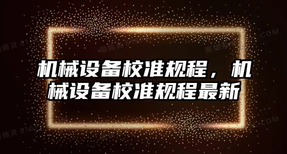 機械設(shè)備校準(zhǔn)規(guī)程，機械設(shè)備校準(zhǔn)規(guī)程最新