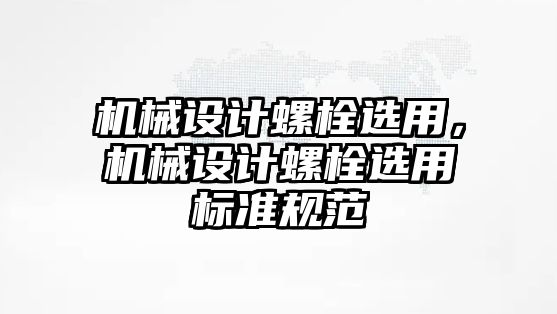 機(jī)械設(shè)計(jì)螺栓選用,，機(jī)械設(shè)計(jì)螺栓選用標(biāo)準(zhǔn)規(guī)范