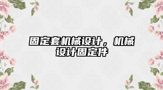 固定套機(jī)械設(shè)計,，機(jī)械設(shè)計固定件