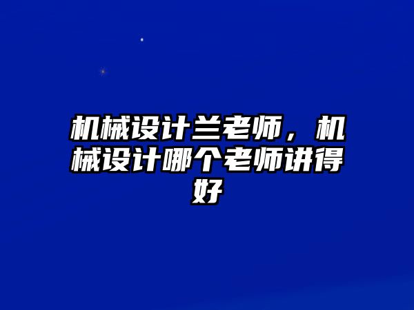 機(jī)械設(shè)計蘭老師，機(jī)械設(shè)計哪個老師講得好