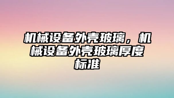 機(jī)械設(shè)備外殼玻璃,，機(jī)械設(shè)備外殼玻璃厚度標(biāo)準(zhǔn)