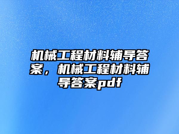 機(jī)械工程材料輔導(dǎo)答案,，機(jī)械工程材料輔導(dǎo)答案pdf