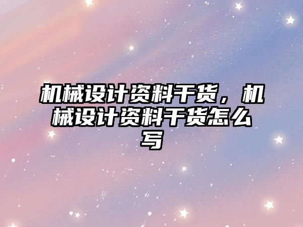 機械設計資料干貨,，機械設計資料干貨怎么寫