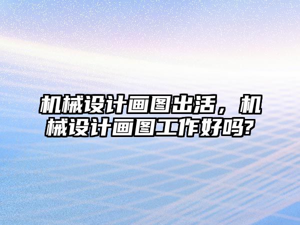 機械設計畫圖出活,，機械設計畫圖工作好嗎?