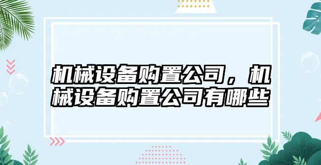 機(jī)械設(shè)備購置公司,，機(jī)械設(shè)備購置公司有哪些