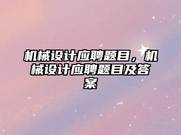 機械設計應聘題目,，機械設計應聘題目及答案