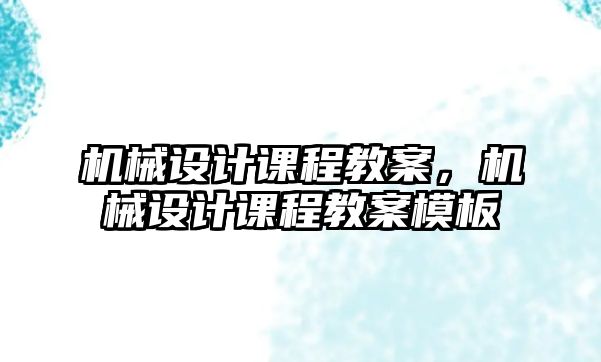 機(jī)械設(shè)計(jì)課程教案,，機(jī)械設(shè)計(jì)課程教案模板