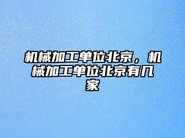 機(jī)械加工單位北京,，機(jī)械加工單位北京有幾家