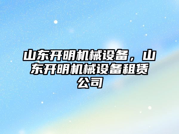 山東開明機(jī)械設(shè)備,，山東開明機(jī)械設(shè)備租賃公司