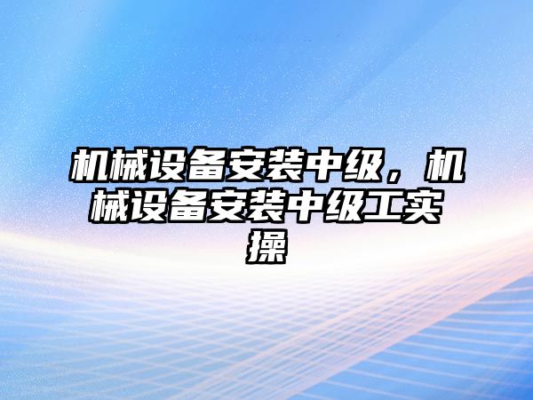 機械設(shè)備安裝中級,，機械設(shè)備安裝中級工實操