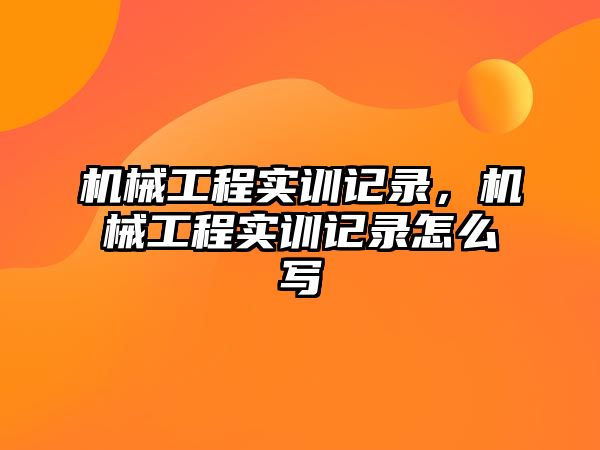 機械工程實訓記錄,，機械工程實訓記錄怎么寫