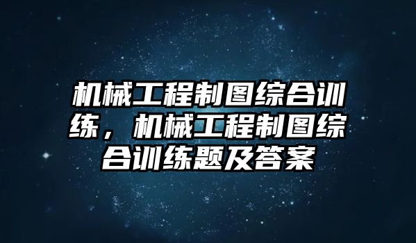 機械工程制圖綜合訓練，機械工程制圖綜合訓練題及答案