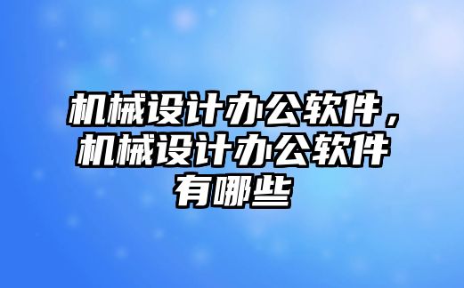 機械設(shè)計辦公軟件,，機械設(shè)計辦公軟件有哪些