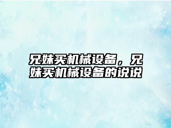 兄妹買機械設備,，兄妹買機械設備的說說