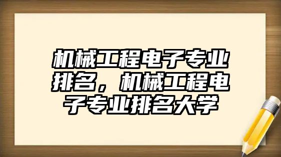 機械工程電子專業(yè)排名，機械工程電子專業(yè)排名大學(xué)