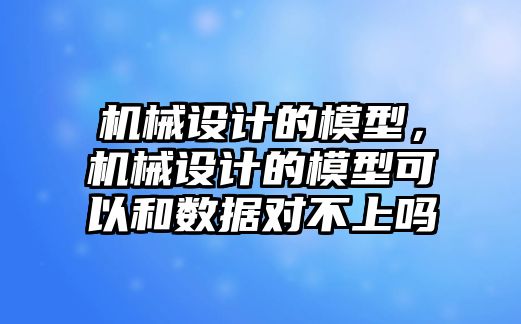 機械設(shè)計的模型,，機械設(shè)計的模型可以和數(shù)據(jù)對不上嗎