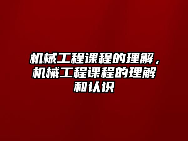 機械工程課程的理解，機械工程課程的理解和認識