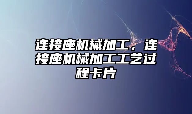 連接座機械加工,，連接座機械加工工藝過程卡片