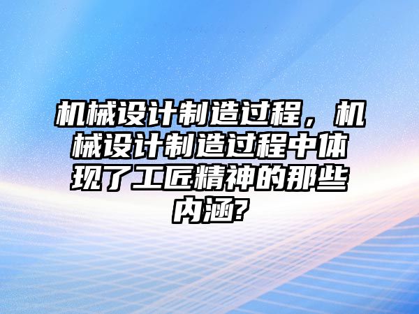 機(jī)械設(shè)計(jì)制造過程,，機(jī)械設(shè)計(jì)制造過程中體現(xiàn)了工匠精神的那些內(nèi)涵?