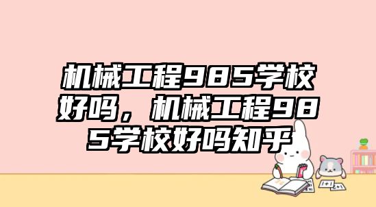 機械工程985學校好嗎，機械工程985學校好嗎知乎