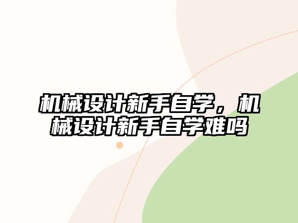 機(jī)械設(shè)計(jì)新手自學(xué),，機(jī)械設(shè)計(jì)新手自學(xué)難嗎