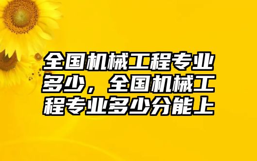 全國機械工程專業(yè)多少,，全國機械工程專業(yè)多少分能上