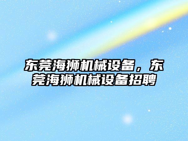 東莞海獅機械設備,，東莞海獅機械設備招聘