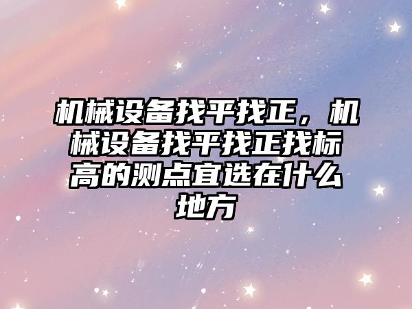 機械設備找平找正，機械設備找平找正找標高的測點宜選在什么地方