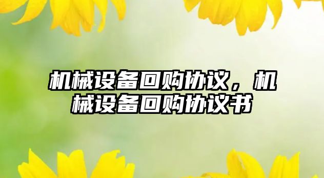 機械設(shè)備回購協(xié)議，機械設(shè)備回購協(xié)議書