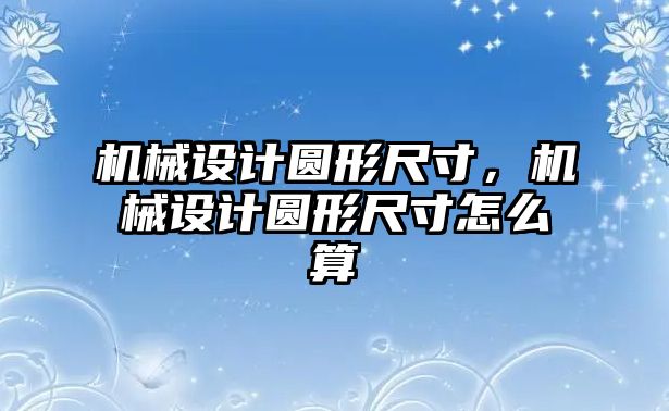 機械設計圓形尺寸,，機械設計圓形尺寸怎么算