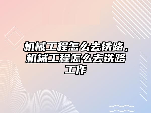 機械工程怎么去鐵路,，機械工程怎么去鐵路工作