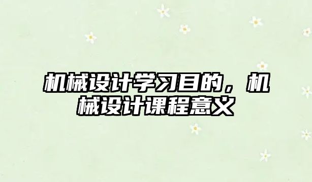 機(jī)械設(shè)計(jì)學(xué)習(xí)目的,，機(jī)械設(shè)計(jì)課程意義