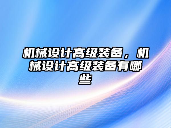 機械設(shè)計高級裝備,，機械設(shè)計高級裝備有哪些