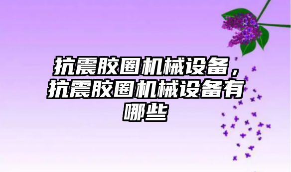 抗震膠圈機械設備,，抗震膠圈機械設備有哪些