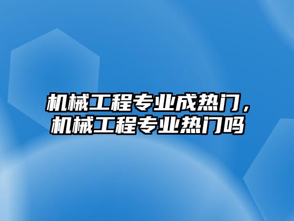 機(jī)械工程專業(yè)成熱門,，機(jī)械工程專業(yè)熱門嗎