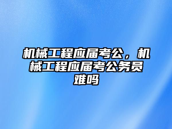 機械工程應屆考公，機械工程應屆考公務員難嗎