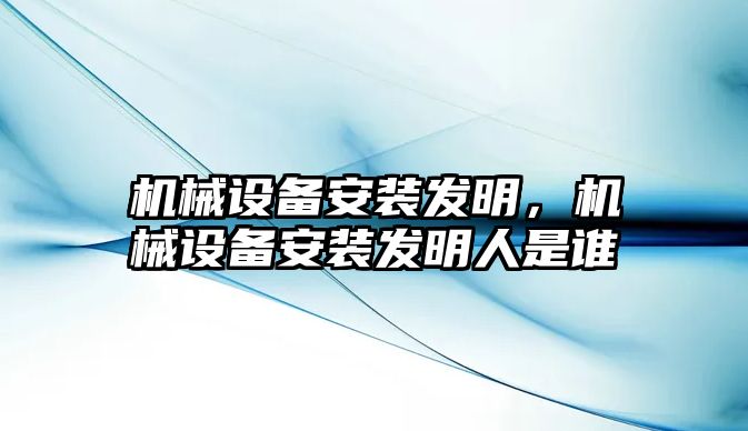 機(jī)械設(shè)備安裝發(fā)明，機(jī)械設(shè)備安裝發(fā)明人是誰(shuí)