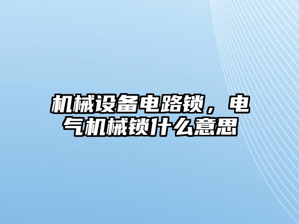 機(jī)械設(shè)備電路鎖,，電氣機(jī)械鎖什么意思