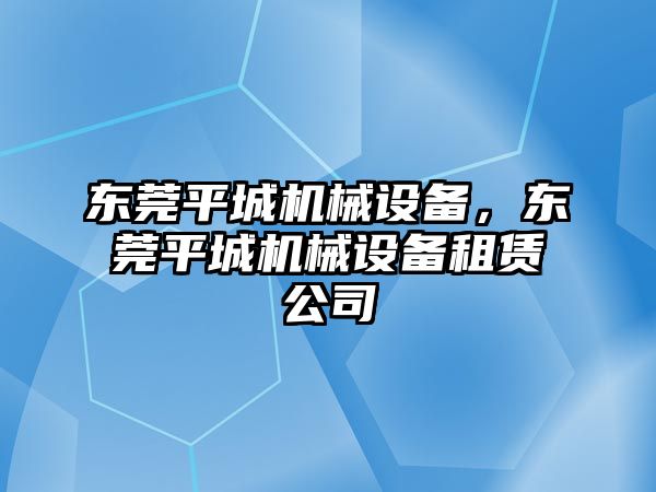 東莞平城機(jī)械設(shè)備，東莞平城機(jī)械設(shè)備租賃公司