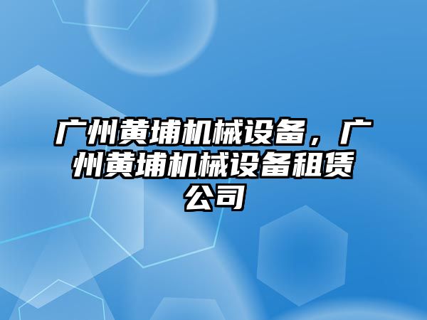 廣州黃埔機械設備,，廣州黃埔機械設備租賃公司