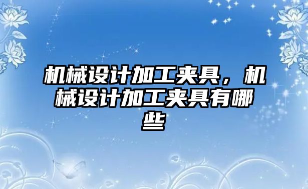 機械設計加工夾具,，機械設計加工夾具有哪些