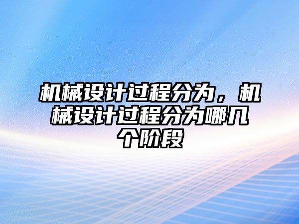 機(jī)械設(shè)計(jì)過(guò)程分為，機(jī)械設(shè)計(jì)過(guò)程分為哪幾個(gè)階段